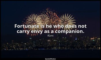 Fortunate is he who does not carry envy as a companion. — Rumi