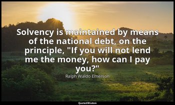 Solvency is maintained by means of the national debt, on the principle, "If you  — Ralph Waldo Emerson