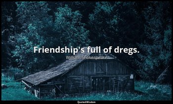 Friendship's full of dregs. — William Shakespeare
