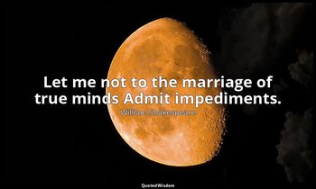 Let me not to the marriage of true minds Admit impediments. — William Shakespeare