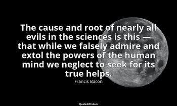 The cause and root of nearly all evils in the sciences is this — that while we f — Francis Bacon