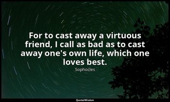 For to cast away a virtuous friend, I call as bad as to cast away one's own life — Sophocles