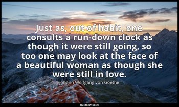 Just as, out of habit, one consults a run-down clock as though it were still goi — Johann Wolfgang von Goethe