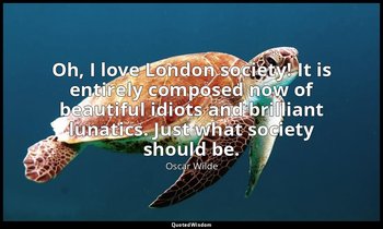Oh, I love London society! It is entirely composed now of beautiful idiots and b — Oscar Wilde