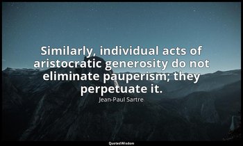 Similarly, individual acts of aristocratic generosity do not eliminate pauperism — Jean-Paul Sartre