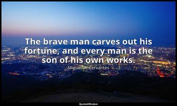 The brave man carves out his fortune, and every man is the son of his own works. — Miguel de Cervantes