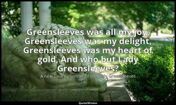 Greensleeves was all my joy, Greensleeves was my delight, Greensleeves was my he — A new Courtly Sonnet of the Lady Greensleeves