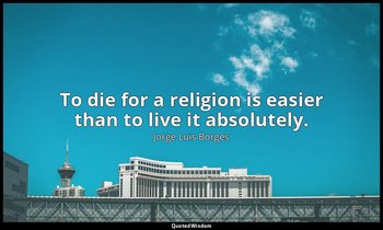 To die for a religion is easier than to live it absolutely. — Jorge Luis Borges