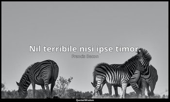 Nil terribile nisi ipse timor. — Francis Bacon