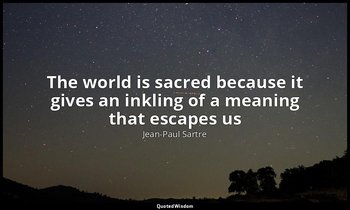 The world is sacred because it gives an inkling of a meaning that escapes us — Jean-Paul Sartre
