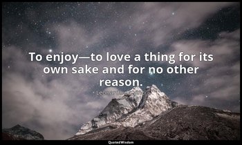 To enjoy—to love a thing for its own sake and for no other reason. — Leonardo da Vinci