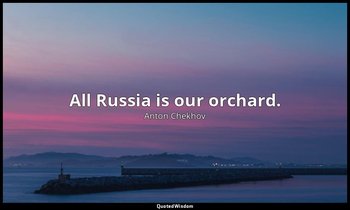 All Russia is our orchard. — Anton Chekhov