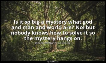 Is it so big a mystery what god and man and world are? No! but nobody knows how  — Johann Wolfgang von Goethe