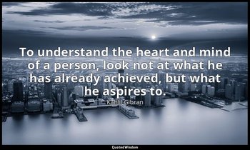 To understand the heart and mind of a person, look not at what he has already ac — Kahlil Gibran