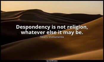 Despondency is not religion, whatever else it may be. — Swami Vivekananda