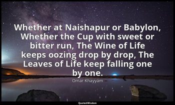 Whether at Naishapur or Babylon, Whether the Cup with sweet or bitter run, The W — Omar Khayyám
