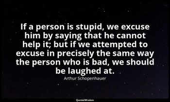 If a person is stupid, we excuse him by saying that he cannot help it; but if we — Arthur Schopenhauer