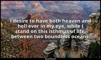 I desire to have both heaven and hell ever in my eye, while I stand on this isth — John Wesley