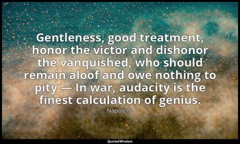 Gentleness, good treatment, honor the victor and dishonor the vanquished, who sh — Napoleon