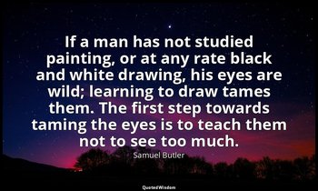 If a man has not studied painting, or at any rate black and white drawing, his e — Samuel Butler