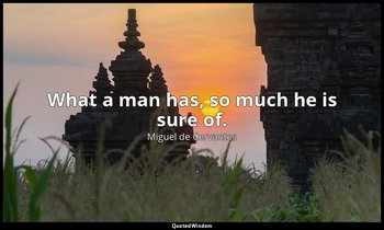 What a man has, so much he is sure of. — Miguel de Cervantes