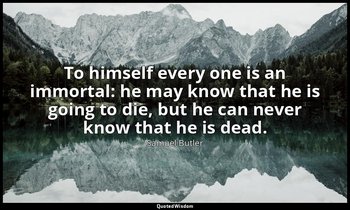 To himself every one is an immortal: he may know that he is going to die, but he — Samuel Butler