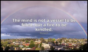 The mind is not a vessel to be filled, but a fire to be kindled. — Plutarch