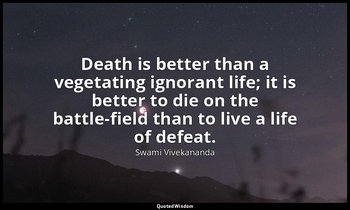 Death is better than a vegetating ignorant life; it is better to die on the batt — Swami Vivekananda