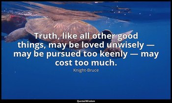 Truth, like all other good things, may be loved unwisely — may be pursued too ke — Knight-Bruce
