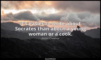 It’s easier to write about Socrates than about a young woman or a cook. — Anton Chekhov