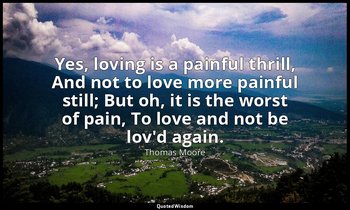 Yes, loving is a painful thrill, And not to love more painful still; But oh, it  — Thomas Moore