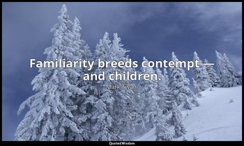 Familiarity breeds contempt — and children. — Mark Twain