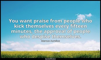 You want praise from people who kick themselves every fifteen minutes, the appro — Marcus Aurelius