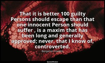 That it is better 100 guilty Persons should escape than that one innocent Person — Benjamin Franklin