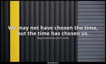 We may not have chosen the time, but the time has chosen us. — Representative John Lewis