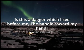 Is this a dagger which I see before me, The handle toward my hand? — William Shakespeare