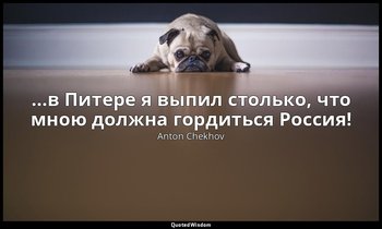 …в Питере я выпил столько, что мною должна гордиться Россия! — Anton Chekhov