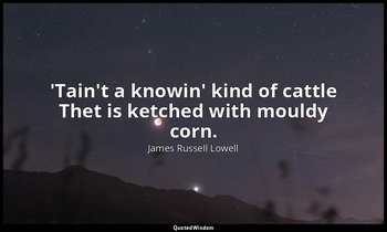 'Tain't a knowin' kind of cattle Thet is ketched with mouldy corn. — James Russell Lowell