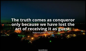 The truth comes as conqueror only because we have lost the art of receiving it a — Rabindranath Tagore