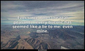 Ever since I met the real peasants , every bucolic has seemed like a lie to me:  — Jules Renard