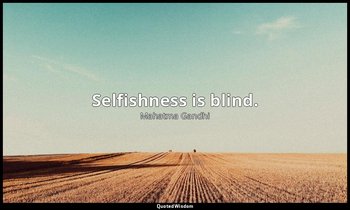 Selfishness is blind. — Mahatma Gandhi