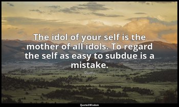 The idol of your self is the mother of all idols. To regard the self as easy to  — Rumi