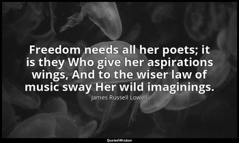 Freedom needs all her poets; it is they Who give her aspirations wings, And to t — James Russell Lowell