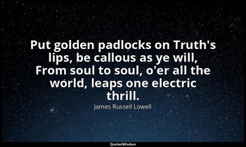Put golden padlocks on Truth's lips, be callous as ye will, From soul to soul, o — James Russell Lowell