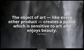 The object of art — like every other product — creates a public which is sensiti — Karl Marx