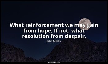 What reinforcement we may gain from hope; If not, what resolution from despair. — John Milton
