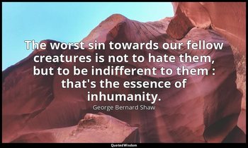 The worst sin towards our fellow creatures is not to hate them, but to be indiff — George Bernard Shaw