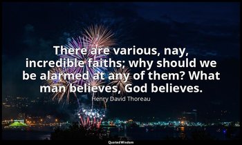 There are various, nay, incredible faiths; why should we be alarmed at any of th — Henry David Thoreau