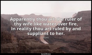 Apparently thou art the ruler of thy wife like water over fire, In reality thou  — Rumi