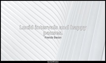 Lucid intervals and happy pauses. — Francis Bacon